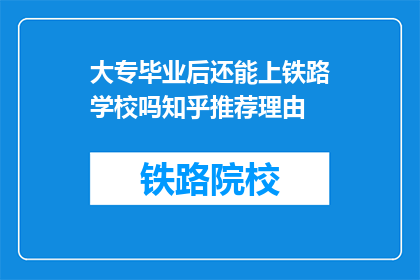 大专毕业后还能上铁路学校吗知乎推荐理由(大专毕业生是否还能进入铁路学校深造？知乎上有哪些推荐理由？)