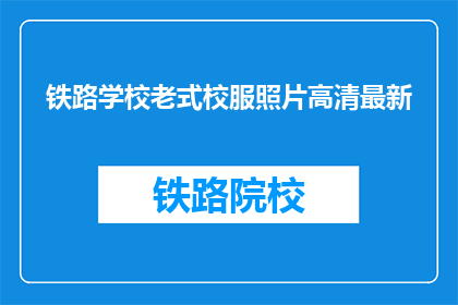 铁路学校老式校服照片高清最新(铁路学校老式校服照片高清最新，你见过吗？)
