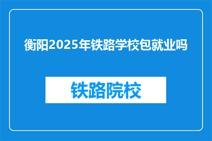 衡阳2025年铁路学校包就业吗(2025年衡阳铁路学校是否包就业？)