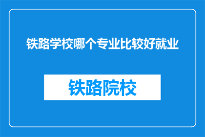 铁路学校哪个专业比较好就业(铁路学校哪个专业就业前景最好？)