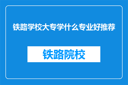 铁路学校大专学什么专业好推荐(铁路学校大专学什么专业好推荐？)