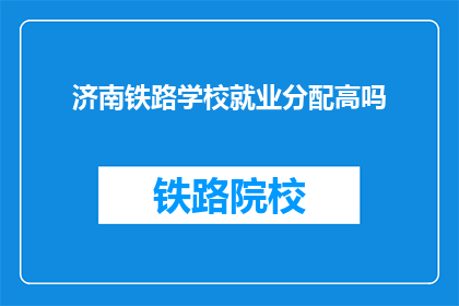 济南铁路学校就业分配高吗(济南铁路学校毕业生就业分配情况如何？)