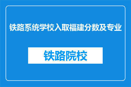 铁路系统学校入取福建分数及专业(福建铁路系统学校录取分数线及专业选择疑问解答)
