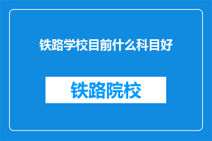 铁路学校目前什么科目好(铁路学校目前哪些科目最受欢迎？)