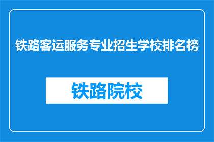 铁路客运服务专业招生学校排名榜(哪些学校提供最优质的铁路客运服务专业招生？)