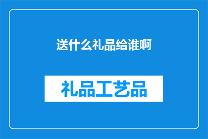 送什么礼品给谁啊(送什么礼品给谁？疑问句长标题)