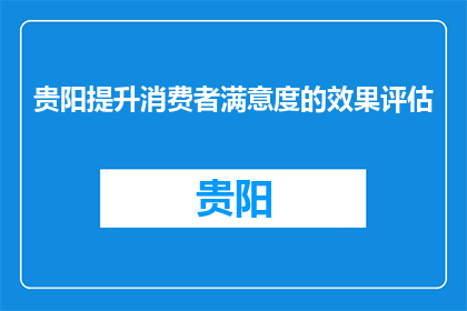贵阳提升消费者满意度的效果评估(贵阳如何提升消费者满意度？效果评估引关注)