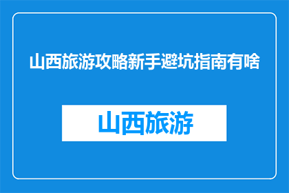 山西旅游攻略新手避坑指南有啥(山西旅游攻略新手必看：如何避免常见陷阱？)