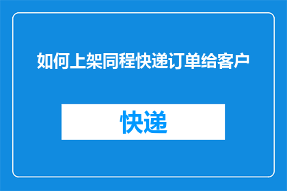 如何上架同程快递订单给客户(如何将同程快递订单成功提交给客户？)