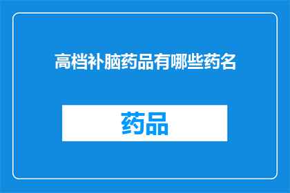 高档补脑药品有哪些药名(高档补脑药品有哪些药名？)