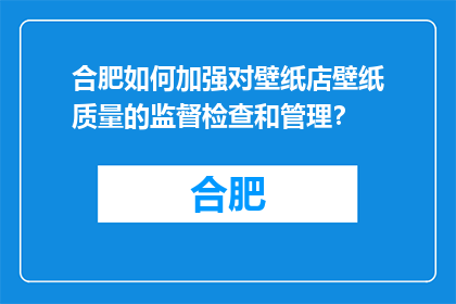 合肥如何加强对壁纸店壁纸质量的监督检查和管理？(合肥：如何加强壁纸店的监管以确保壁纸质量？)