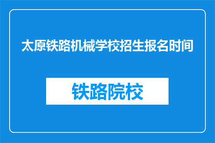太原铁路机械学校招生报名时间(太原铁路机械学校招生报名时间是什么时候？)