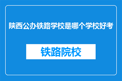 陕西公办铁路学校是哪个学校好考(陕西公办铁路学校哪个更容易考取？)