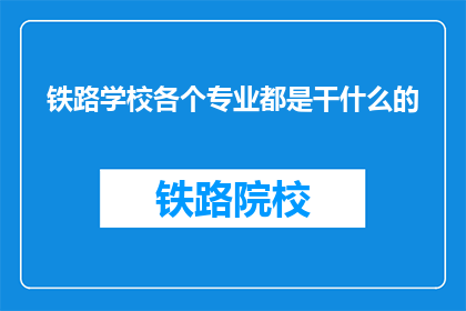 铁路学校各个专业都是干什么的(铁路学校各专业具体职责是什么？)