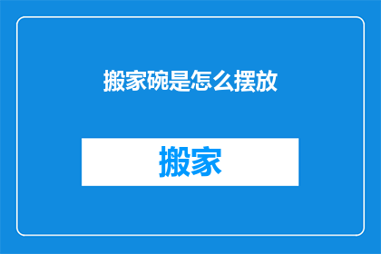 搬家碗是怎么摆放(搬家时如何正确摆放碗筷？)