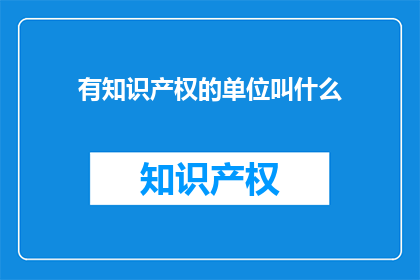 有知识产权的单位叫什么(哪些单位拥有知识产权？)