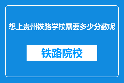 想上贵州铁路学校需要多少分数呢(上贵州铁路学校，分数要求是多少？)