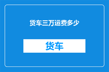 货车三万运费多少(货车运费三万，具体金额是多少？)