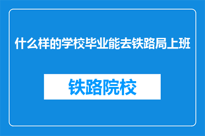 什么样的学校毕业能去铁路局上班(什么样的学校毕业能去铁路局上班？)