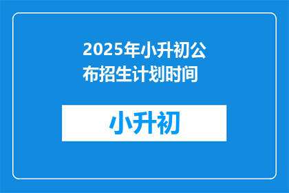 2025年小升初公布招生计划时间(2025年小升初招生计划公布时间是什么时候？)