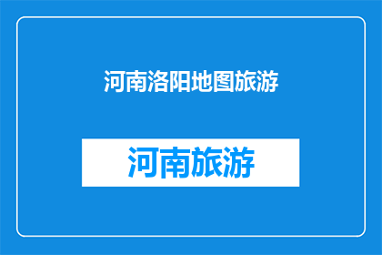 河南洛阳地图旅游(河南洛阳地图旅游：探索这座历史名城的迷人魅力吗？)