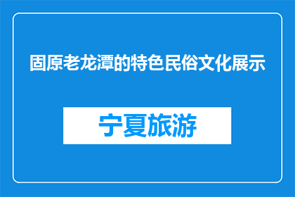 固原老龙潭的特色民俗文化展示(固原老龙潭：民俗文化的魅力何在？)