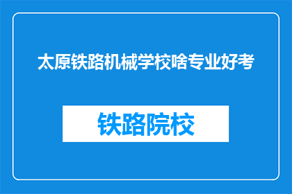太原铁路机械学校啥专业好考(太原铁路机械学校哪些专业更容易被录取？)