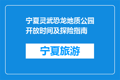 宁夏灵武恐龙地质公园开放时间及探险指南(宁夏灵武恐龙地质公园：探险指南及开放时间揭秘)
