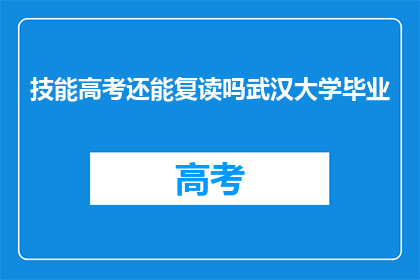 技能高考还能复读吗武汉大学毕业(武汉大学毕业生是否可利用技能高考复读？)