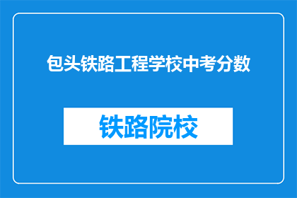 包头铁路工程学校中考分数(包头铁路工程学校中考分数要求是什么？)