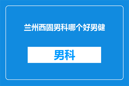 兰州西固男科哪个好男健(兰州西固区男科医院哪家好？男健是否值得选择？)