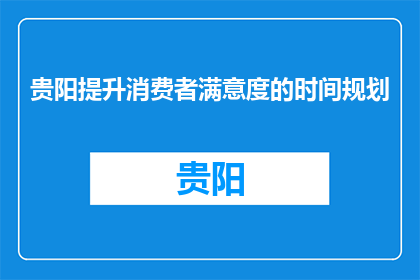 贵阳提升消费者满意度的时间规划(贵阳如何有效提升消费者满意度？)