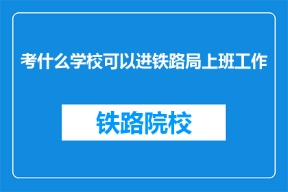 考什么学校可以进铁路局上班工作(如何选择合适的学校以进入铁路局工作？)