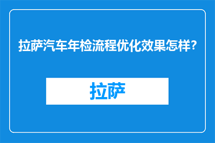拉萨汽车年检流程优化效果怎样？(拉萨汽车年检流程优化效果如何？)