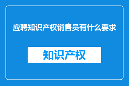 应聘知识产权销售员有什么要求(应聘知识产权销售员需满足哪些条件？)