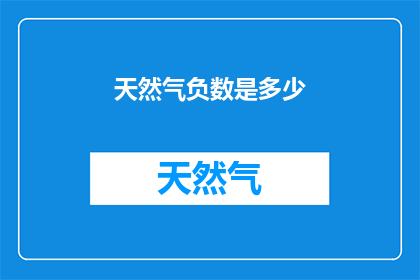 天然气负数是多少(天然气负数具体数值是多少？)