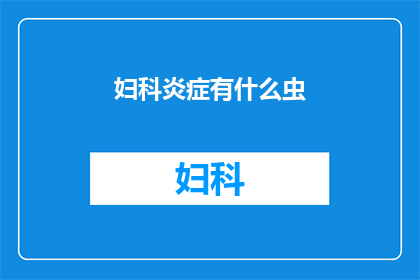 妇科炎症有什么虫(妇科炎症背后，隐藏着哪些不为人知的虫呢？)