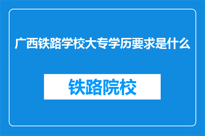 广西铁路学校大专学历要求是什么(广西铁路学校大专学历要求是什么？)