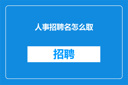 人事招聘名怎么取(如何为人事招聘命名？)