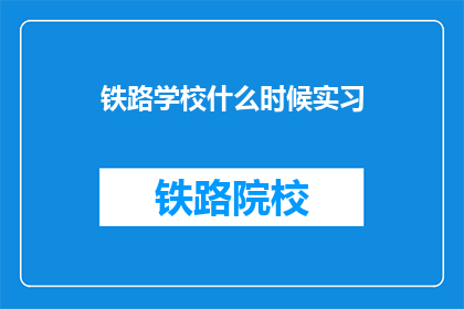 铁路学校什么时候实习(铁路学校何时安排实习？)