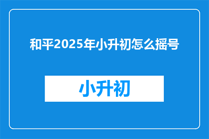和平2025年小升初怎么摇号(2025年小升初摇号政策，你了解吗？)