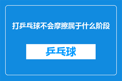 打乒乓球不会摩擦属于什么阶段(打乒乓球时，为何摩擦缺失会困扰你？)