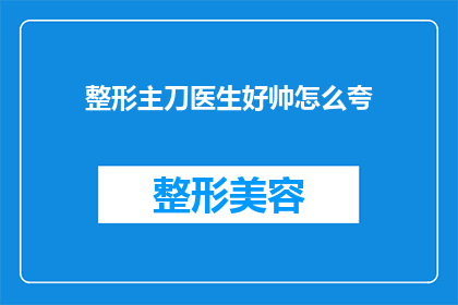 整形主刀医生好帅怎么夸(整形主刀医生，你的魅力究竟有多迷人？)