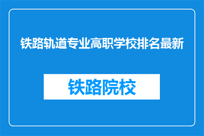 铁路轨道专业高职学校排名最新(最新铁路轨道专业高职学校排名如何？)