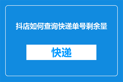 抖店如何查询快递单号剩余量(如何查询抖店快递单号的剩余量？)
