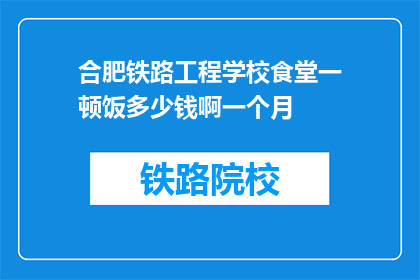 合肥铁路工程学校食堂一顿饭多少钱啊一个月(合肥铁路工程学校食堂一顿饭多少钱？一个月的花费是多少？)