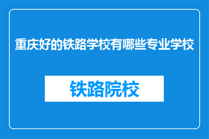 重庆好的铁路学校有哪些专业学校(重庆有哪些优质的铁路专业学校？)