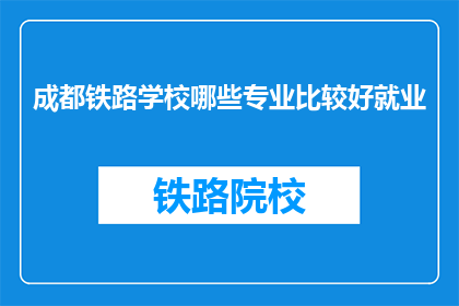 成都铁路学校哪些专业比较好就业(成都铁路学校哪些专业就业前景好？)
