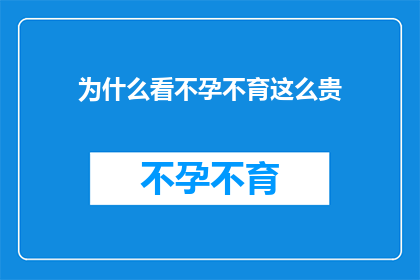 为什么看不孕不育这么贵(为什么不孕不育治疗费用高昂？)