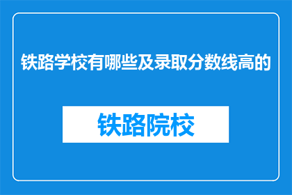 铁路学校有哪些及录取分数线高的(铁路学校有哪些？录取分数线高吗？)